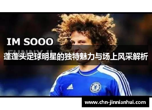 蓬蓬头足球明星的独特魅力与场上风采解析