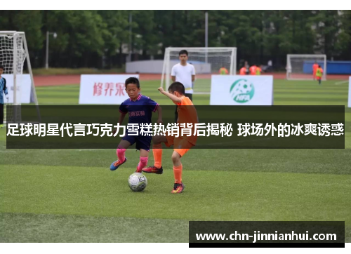 足球明星代言巧克力雪糕热销背后揭秘 球场外的冰爽诱惑