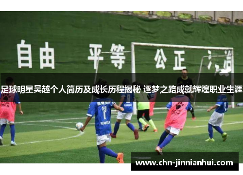 足球明星吴越个人简历及成长历程揭秘 逐梦之路成就辉煌职业生涯
