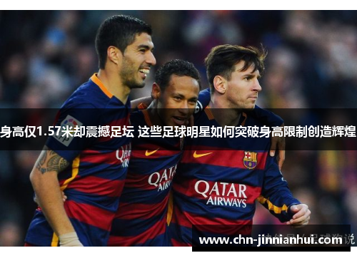 身高仅1.57米却震撼足坛 这些足球明星如何突破身高限制创造辉煌