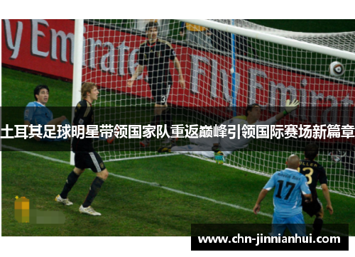 土耳其足球明星带领国家队重返巅峰引领国际赛场新篇章