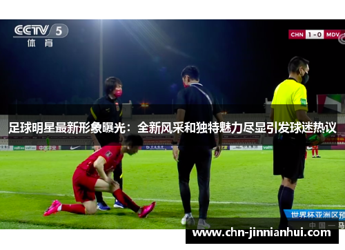 足球明星最新形象曝光：全新风采和独特魅力尽显引发球迷热议