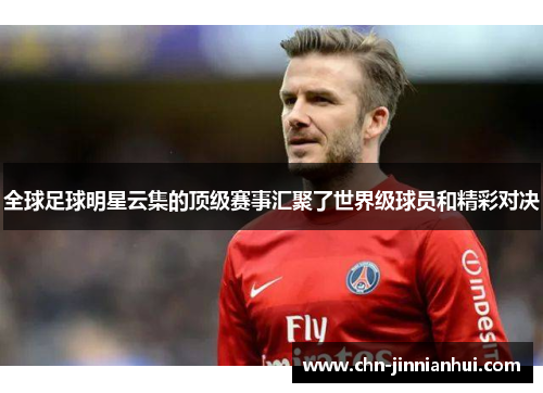 全球足球明星云集的顶级赛事汇聚了世界级球员和精彩对决 全球足球明星云集的顶级赛事汇聚了世界级球员和精彩对决