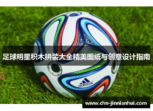 足球明星积木拼装大全精美图纸与创意设计指南