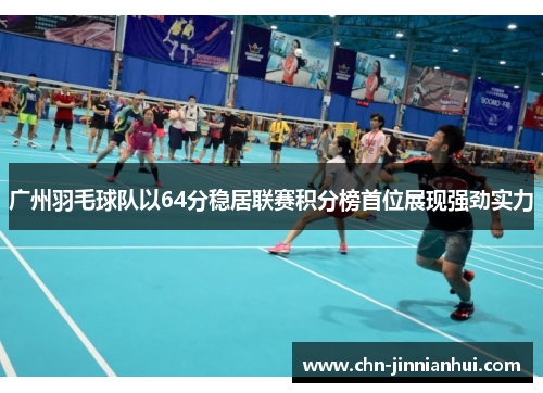 广州羽毛球队以64分稳居联赛积分榜首位展现强劲实力
