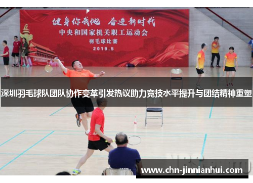 深圳羽毛球队团队协作变革引发热议助力竞技水平提升与团结精神重塑