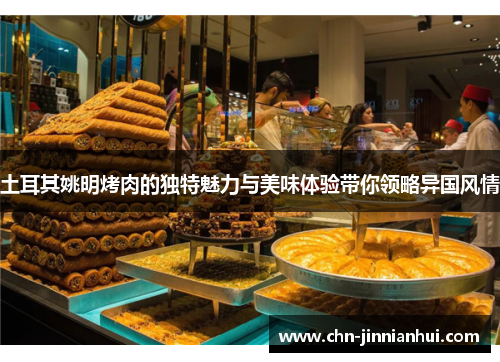 土耳其姚明烤肉的独特魅力与美味体验带你领略异国风情