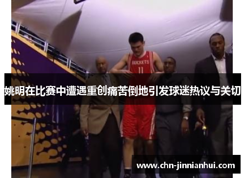 姚明在比赛中遭遇重创痛苦倒地引发球迷热议与关切