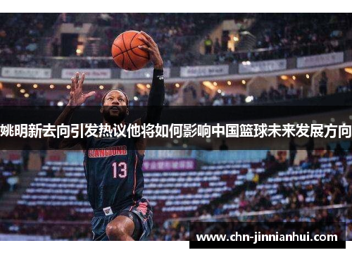 姚明新去向引发热议他将如何影响中国篮球未来发展方向