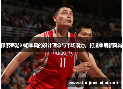 探索芜湖姚明家具的设计理念与市场潜力，打造家居新风尚
