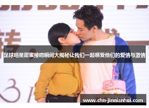足球明星甜蜜接吻瞬间大揭秘让我们一起感受他们的爱情与激情