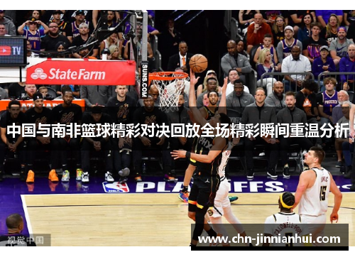 中国与南非篮球精彩对决回放全场精彩瞬间重温分析