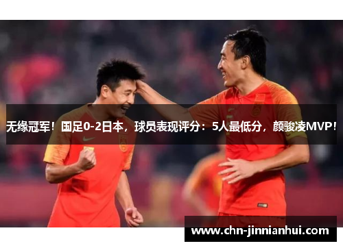 无缘冠军！国足0-2日本，球员表现评分：5人最低分，颜骏凌MVP！