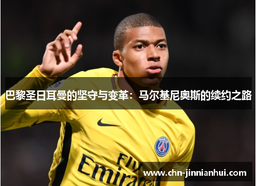 巴黎圣日耳曼的坚守与变革：马尔基尼奥斯的续约之路