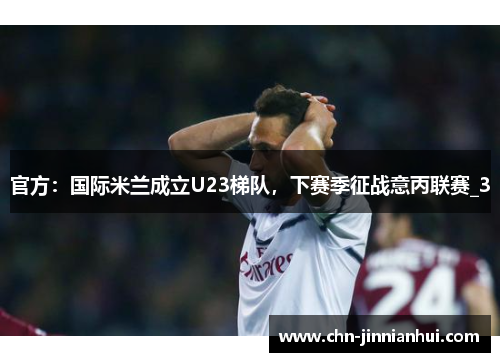 官方：国际米兰成立U23梯队，下赛季征战意丙联赛_3