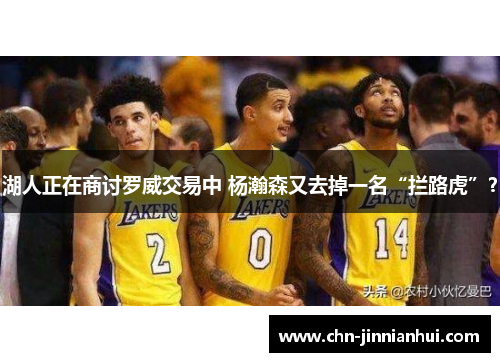 湖人正在商讨罗威交易中 杨瀚森又去掉一名“拦路虎”？