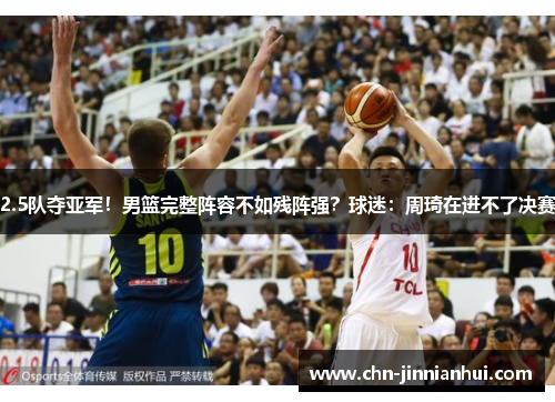 2.5队夺亚军！男篮完整阵容不如残阵强？球迷：周琦在进不了决赛