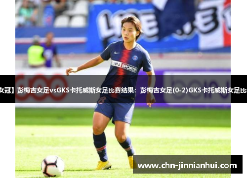 【欧女冠】彭梅吉女足vsGKS卡托威斯女足比赛结果：彭梅吉女足(0-2)GKS卡托威斯女足比分战报